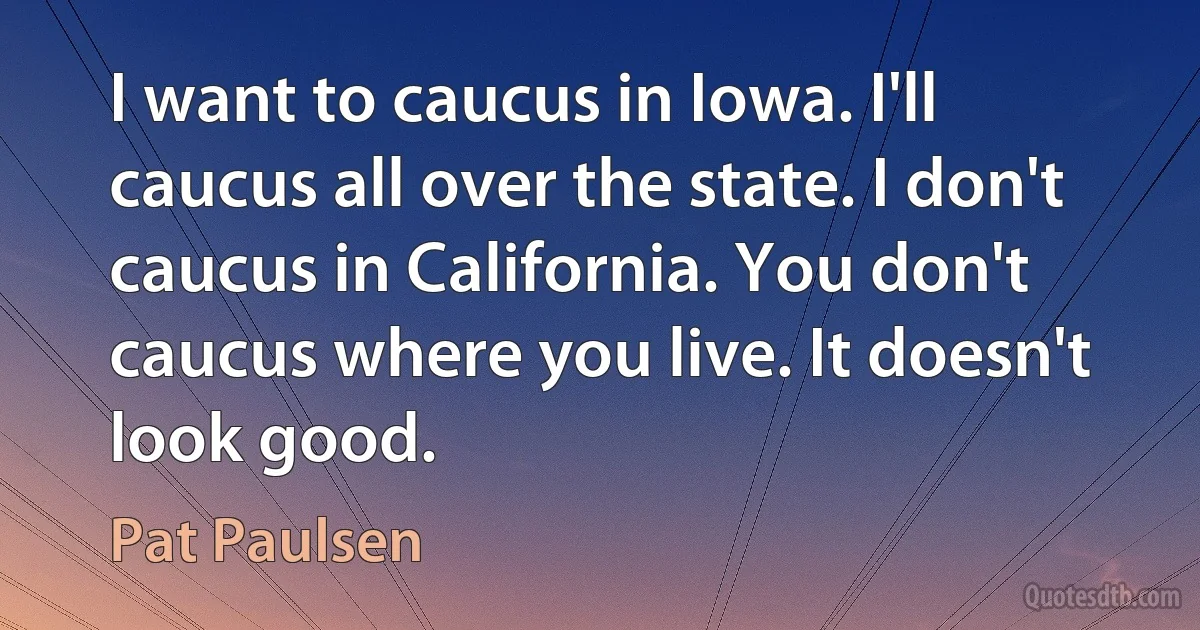 I want to caucus in Iowa. I'll caucus all over the state. I don't caucus in California. You don't caucus where you live. It doesn't look good. (Pat Paulsen)