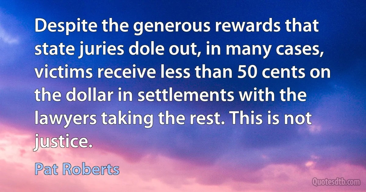 Despite the generous rewards that state juries dole out, in many cases, victims receive less than 50 cents on the dollar in settlements with the lawyers taking the rest. This is not justice. (Pat Roberts)