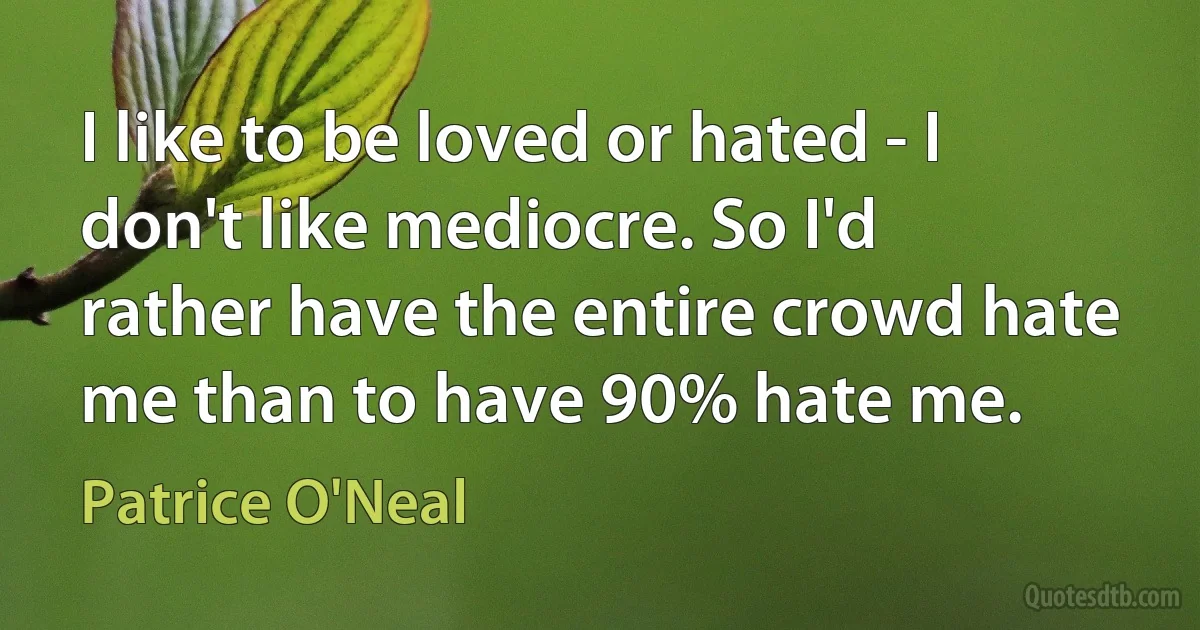 I like to be loved or hated - I don't like mediocre. So I'd rather have the entire crowd hate me than to have 90% hate me. (Patrice O'Neal)