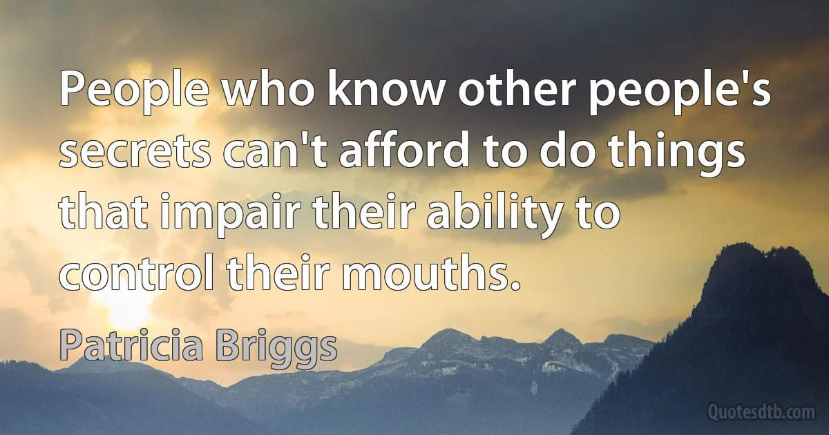 People who know other people's secrets can't afford to do things that impair their ability to control their mouths. (Patricia Briggs)