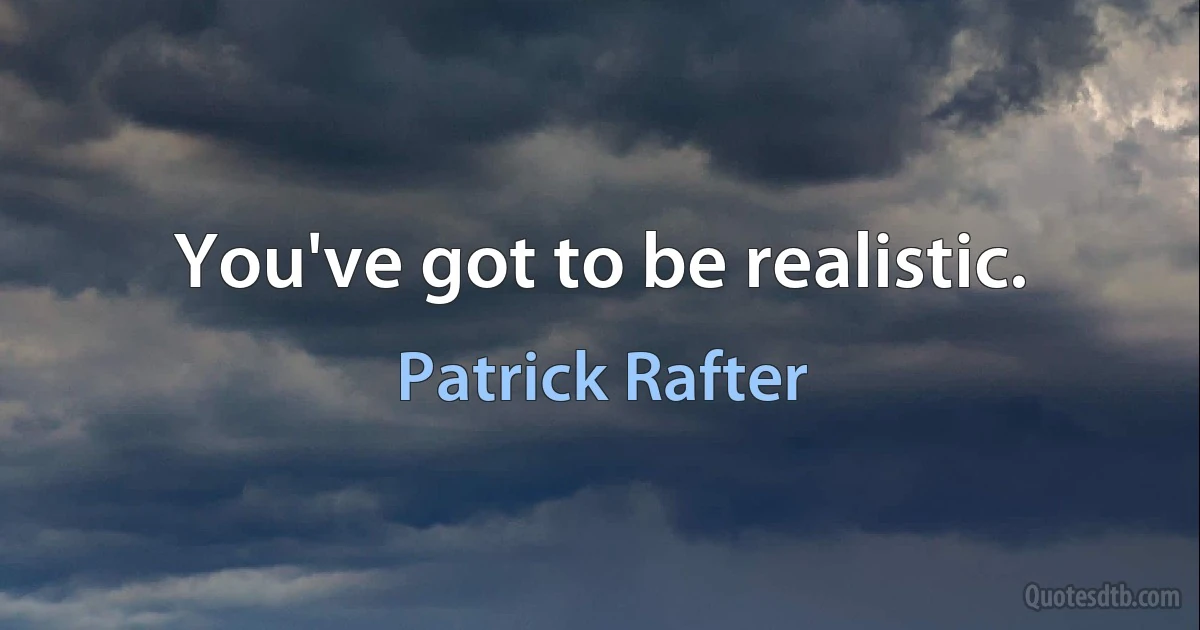 You've got to be realistic. (Patrick Rafter)