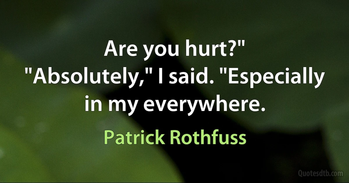 Are you hurt?"
"Absolutely," I said. "Especially in my everywhere. (Patrick Rothfuss)