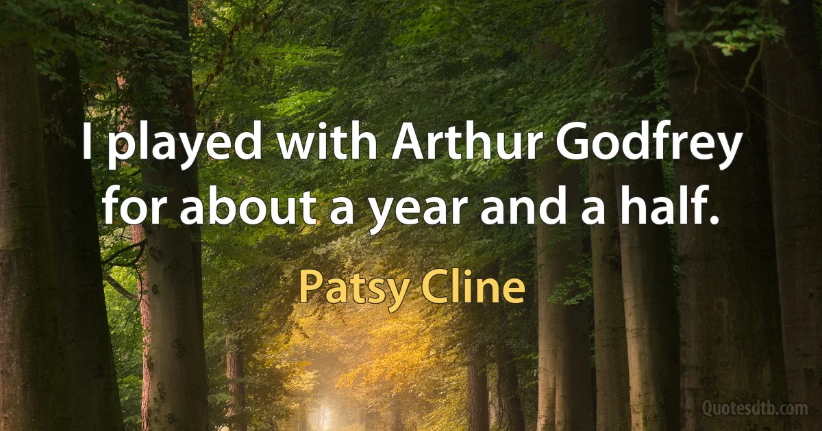 I played with Arthur Godfrey for about a year and a half. (Patsy Cline)