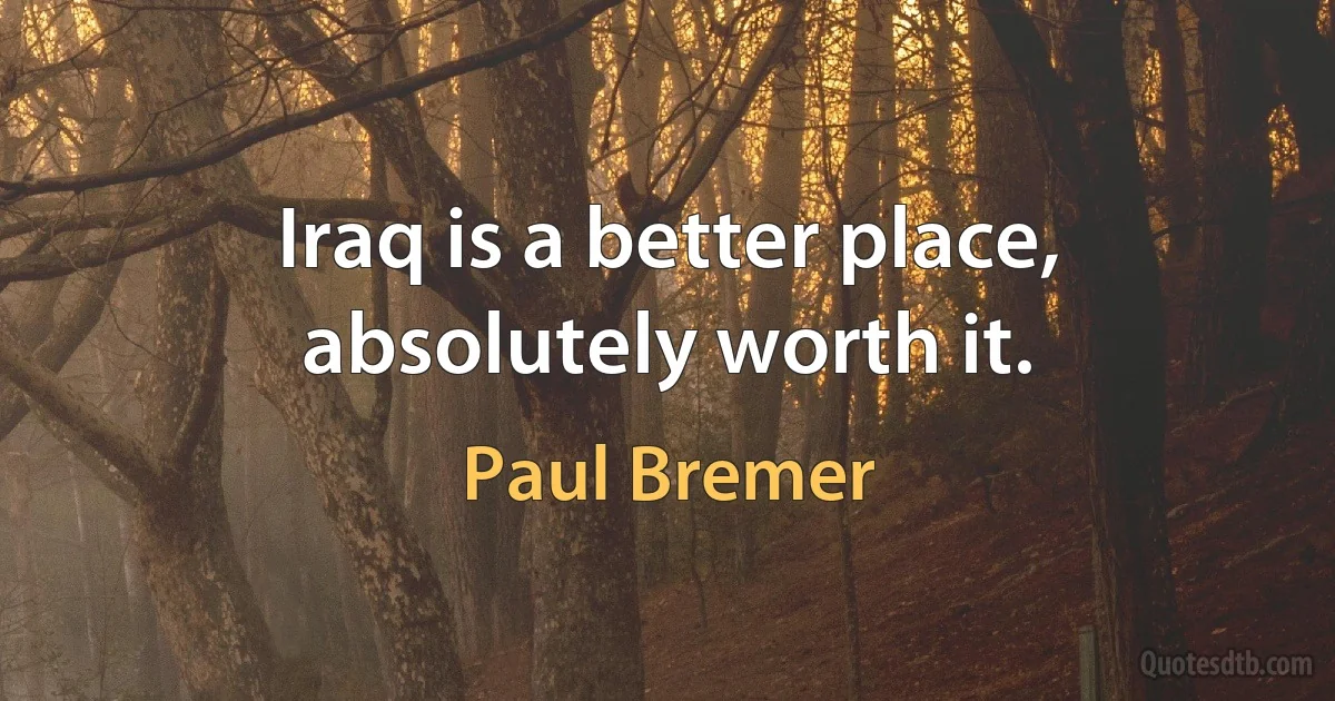 Iraq is a better place, absolutely worth it. (Paul Bremer)