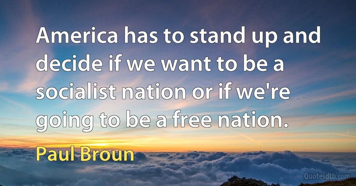 America has to stand up and decide if we want to be a socialist nation or if we're going to be a free nation. (Paul Broun)