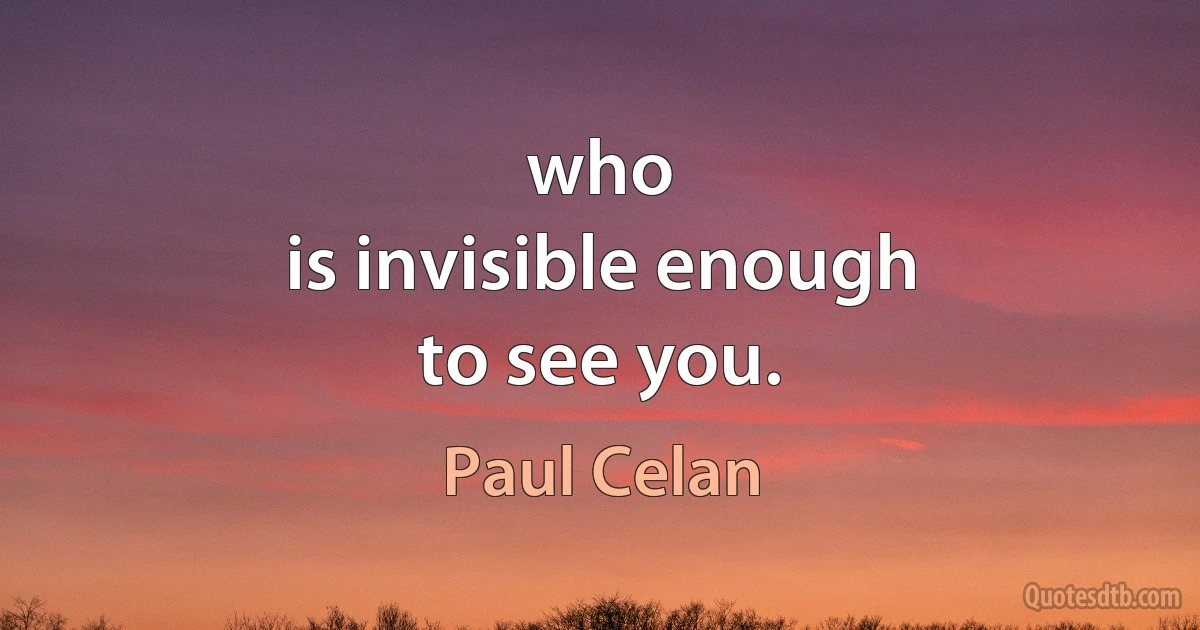 who
is invisible enough
to see you. (Paul Celan)