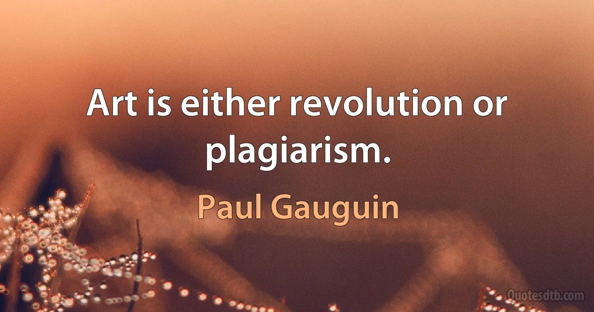 Art is either revolution or plagiarism. (Paul Gauguin)