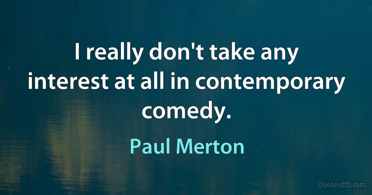 I really don't take any interest at all in contemporary comedy. (Paul Merton)