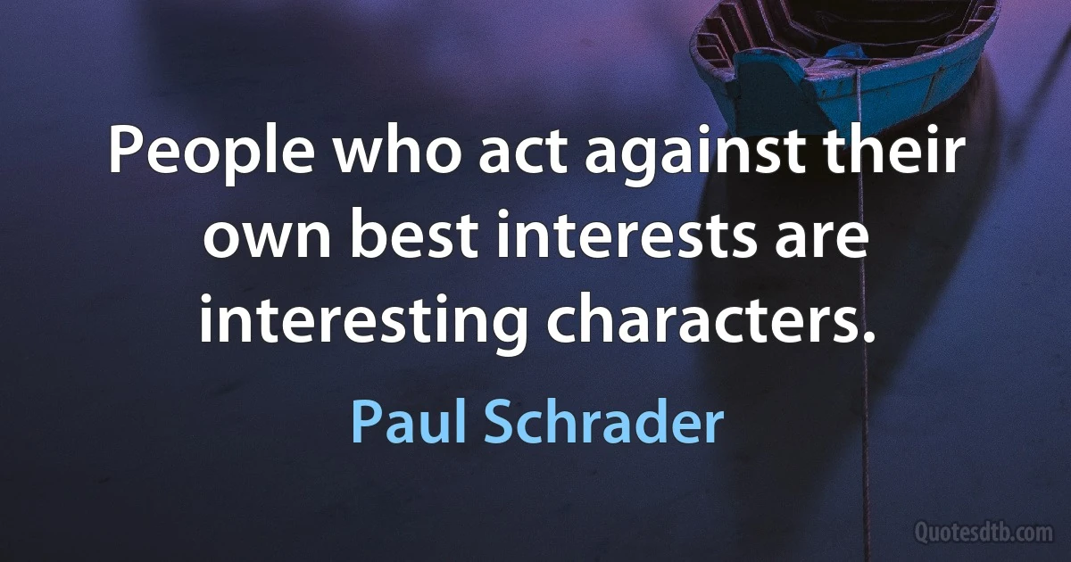 People who act against their own best interests are interesting characters. (Paul Schrader)