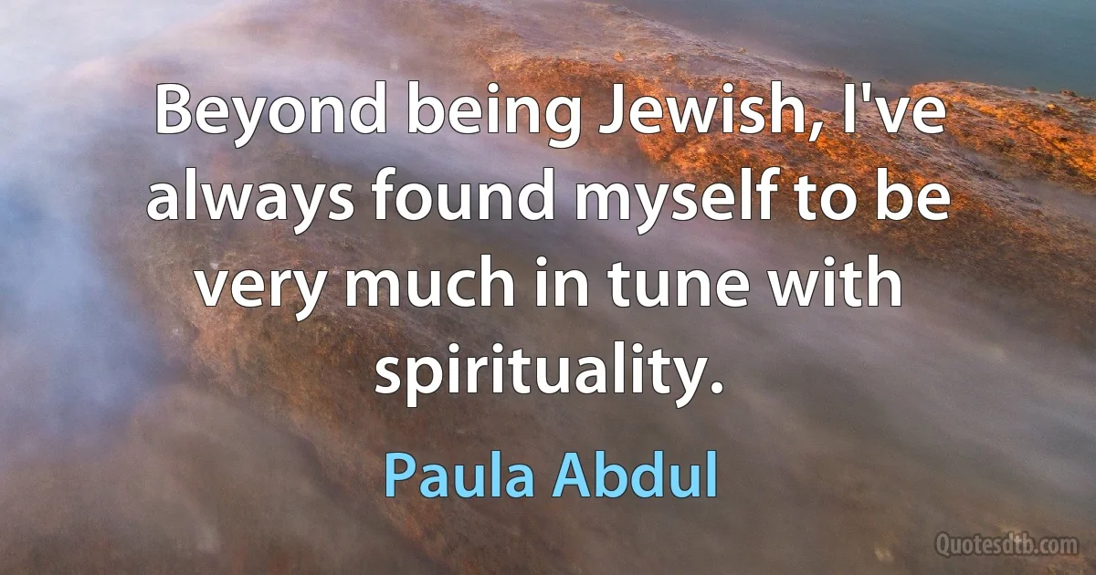 Beyond being Jewish, I've always found myself to be very much in tune with spirituality. (Paula Abdul)