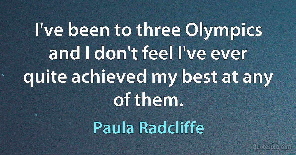 I've been to three Olympics and I don't feel I've ever quite achieved my best at any of them. (Paula Radcliffe)