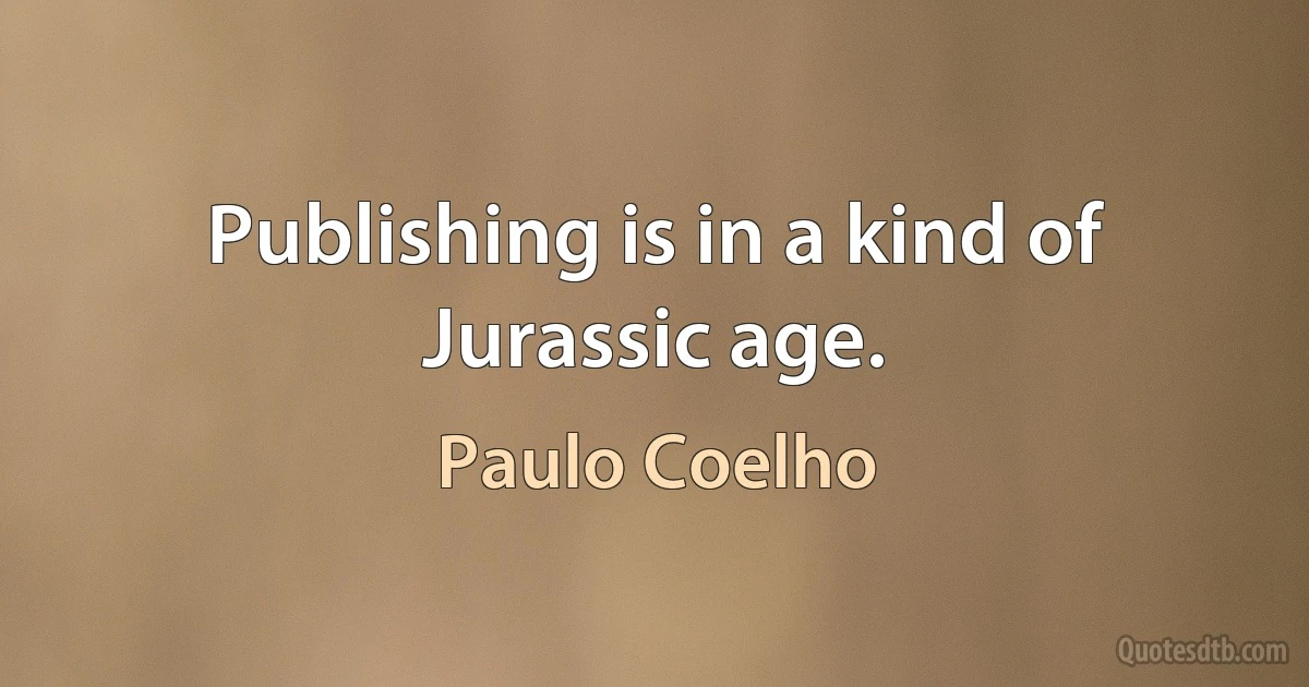 Publishing is in a kind of Jurassic age. (Paulo Coelho)