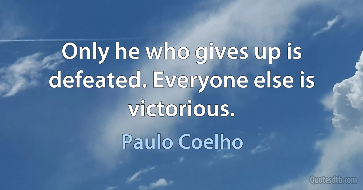 Only he who gives up is defeated. Everyone else is victorious. (Paulo Coelho)