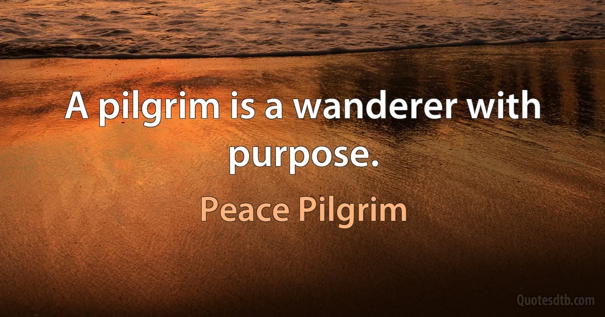 A pilgrim is a wanderer with purpose. (Peace Pilgrim)