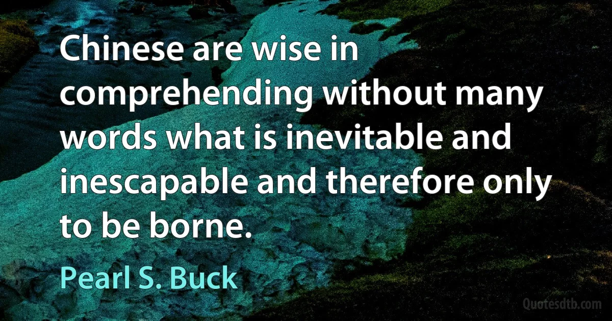 Chinese are wise in comprehending without many words what is inevitable and inescapable and therefore only to be borne. (Pearl S. Buck)