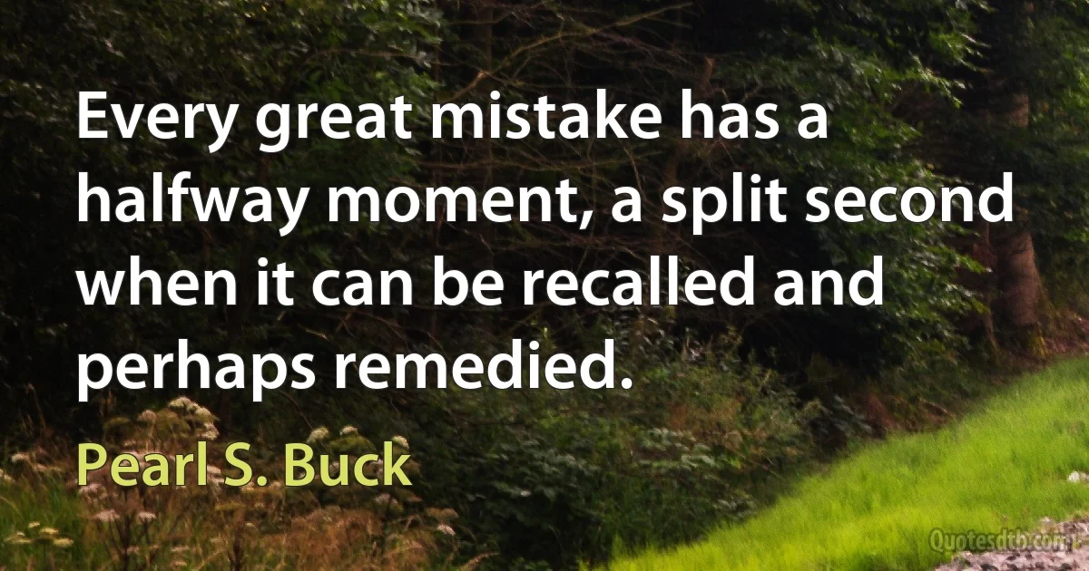 Every great mistake has a halfway moment, a split second when it can be recalled and perhaps remedied. (Pearl S. Buck)