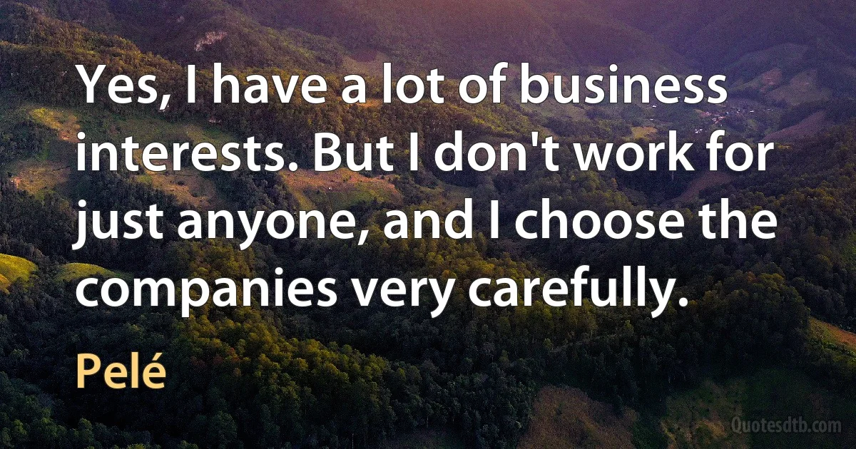 Yes, I have a lot of business interests. But I don't work for just anyone, and I choose the companies very carefully. (Pelé)