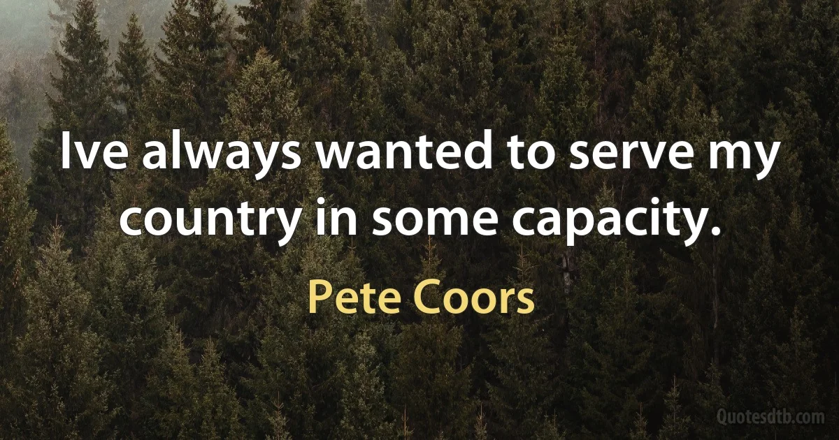 Ive always wanted to serve my country in some capacity. (Pete Coors)