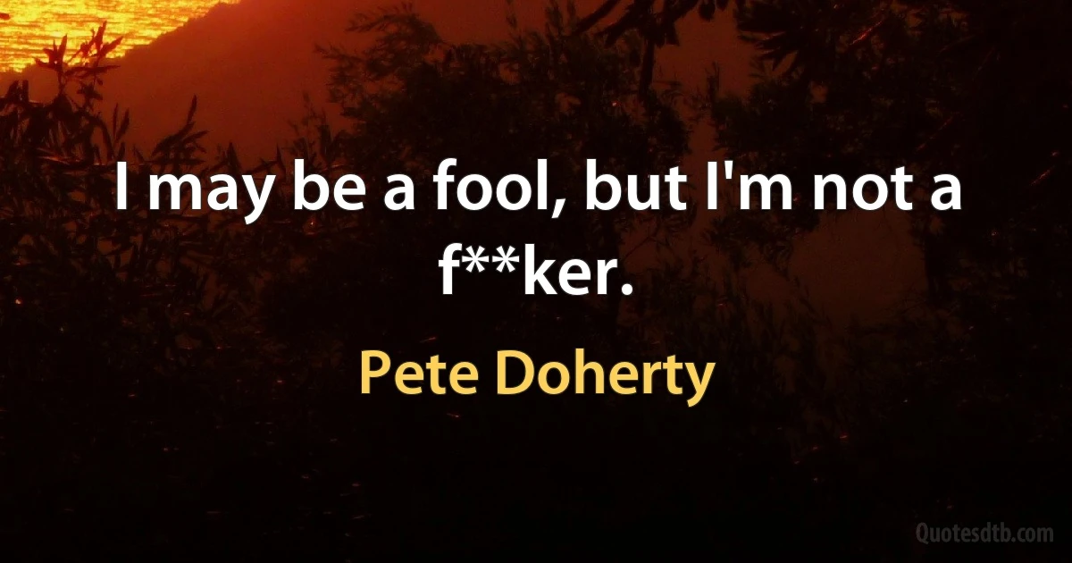 I may be a fool, but I'm not a f**ker. (Pete Doherty)