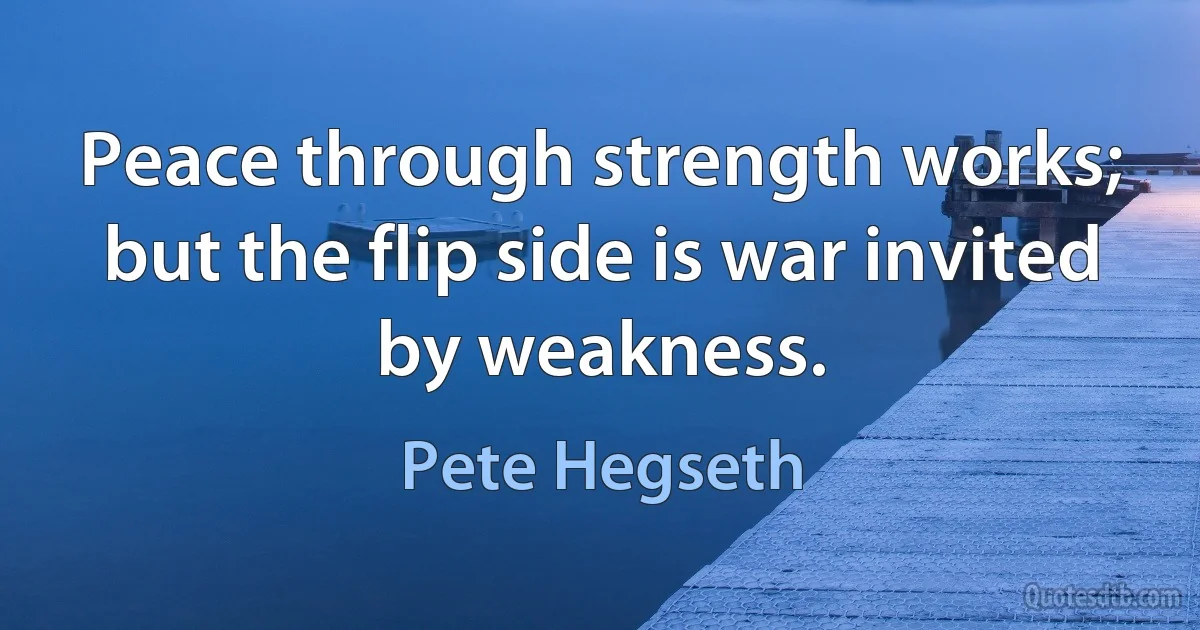 Peace through strength works; but the flip side is war invited by weakness. (Pete Hegseth)