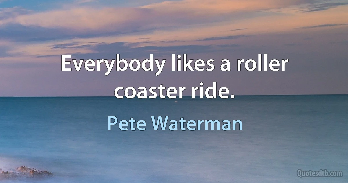 Everybody likes a roller coaster ride. (Pete Waterman)