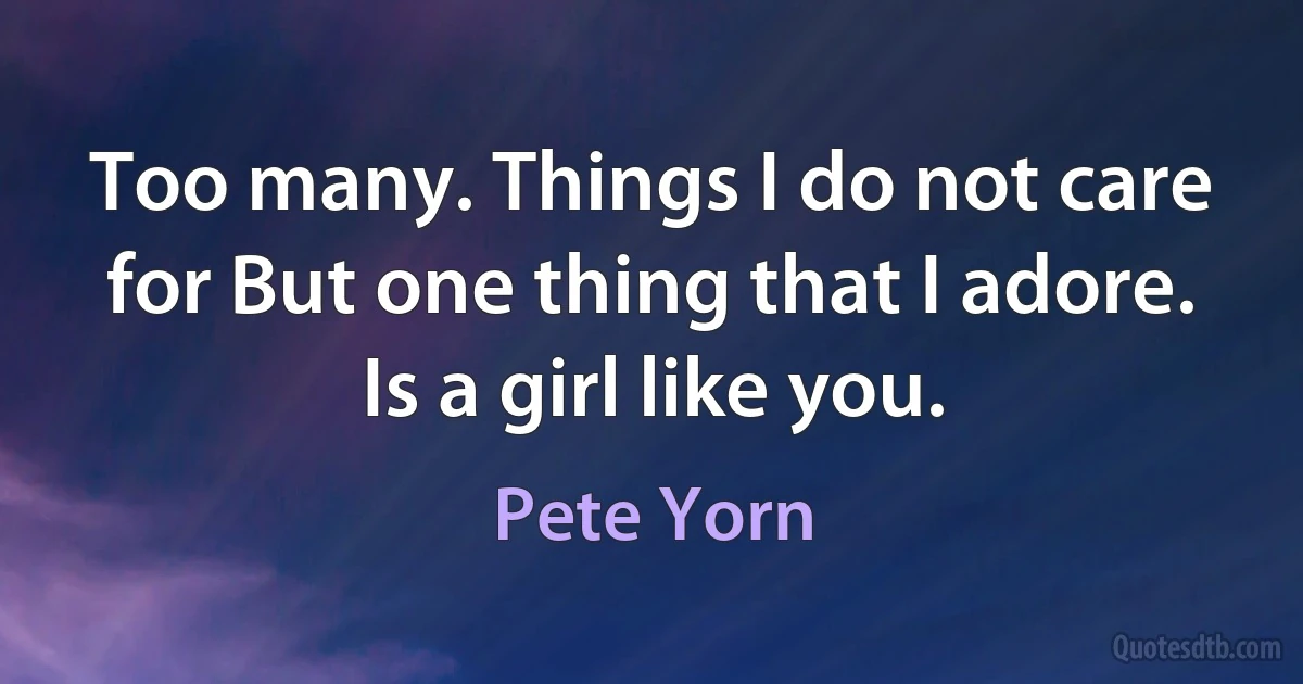 Too many. Things I do not care for But one thing that I adore. Is a girl like you. (Pete Yorn)