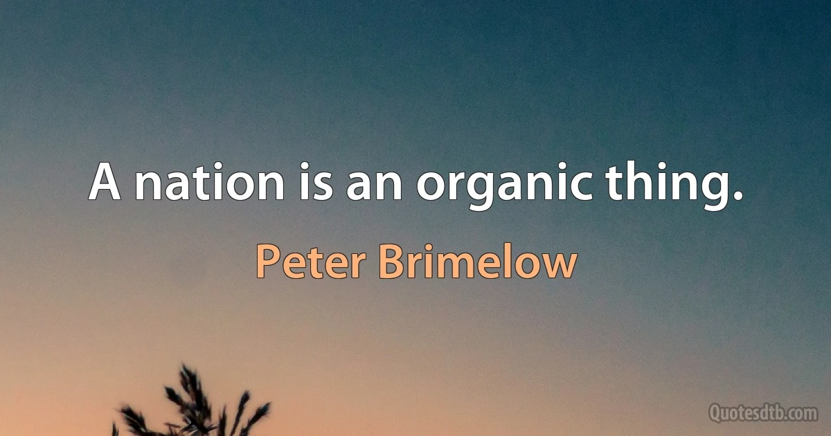 A nation is an organic thing. (Peter Brimelow)