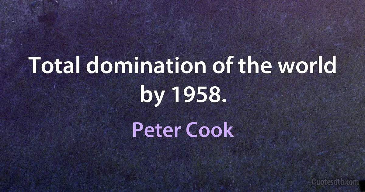 Total domination of the world by 1958. (Peter Cook)