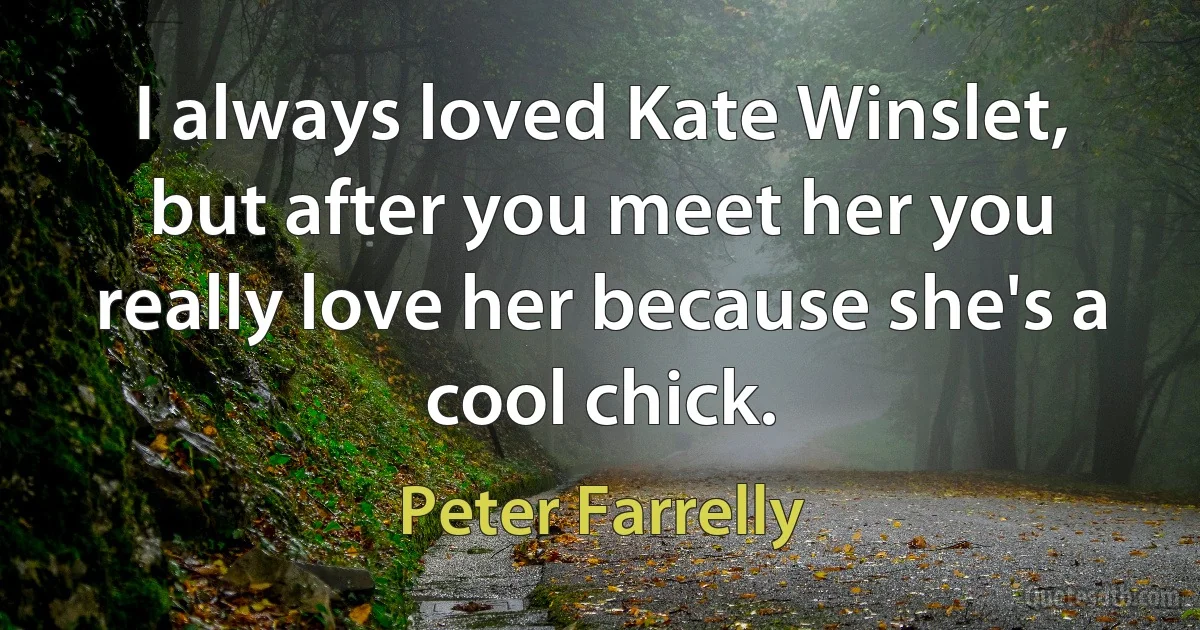 I always loved Kate Winslet, but after you meet her you really love her because she's a cool chick. (Peter Farrelly)