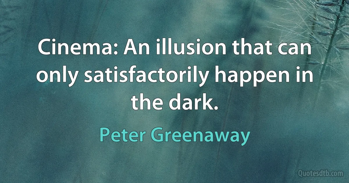 Cinema: An illusion that can only satisfactorily happen in the dark. (Peter Greenaway)