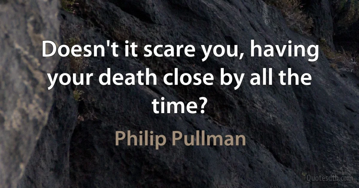 Doesn't it scare you, having your death close by all the time? (Philip Pullman)