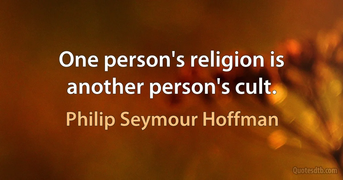 One person's religion is another person's cult. (Philip Seymour Hoffman)