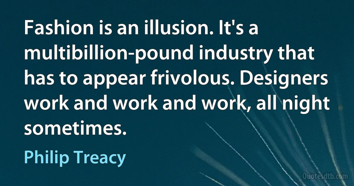 Fashion is an illusion. It's a multibillion-pound industry that has to appear frivolous. Designers work and work and work, all night sometimes. (Philip Treacy)