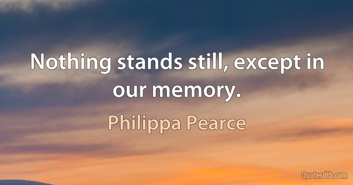 Nothing stands still, except in our memory. (Philippa Pearce)