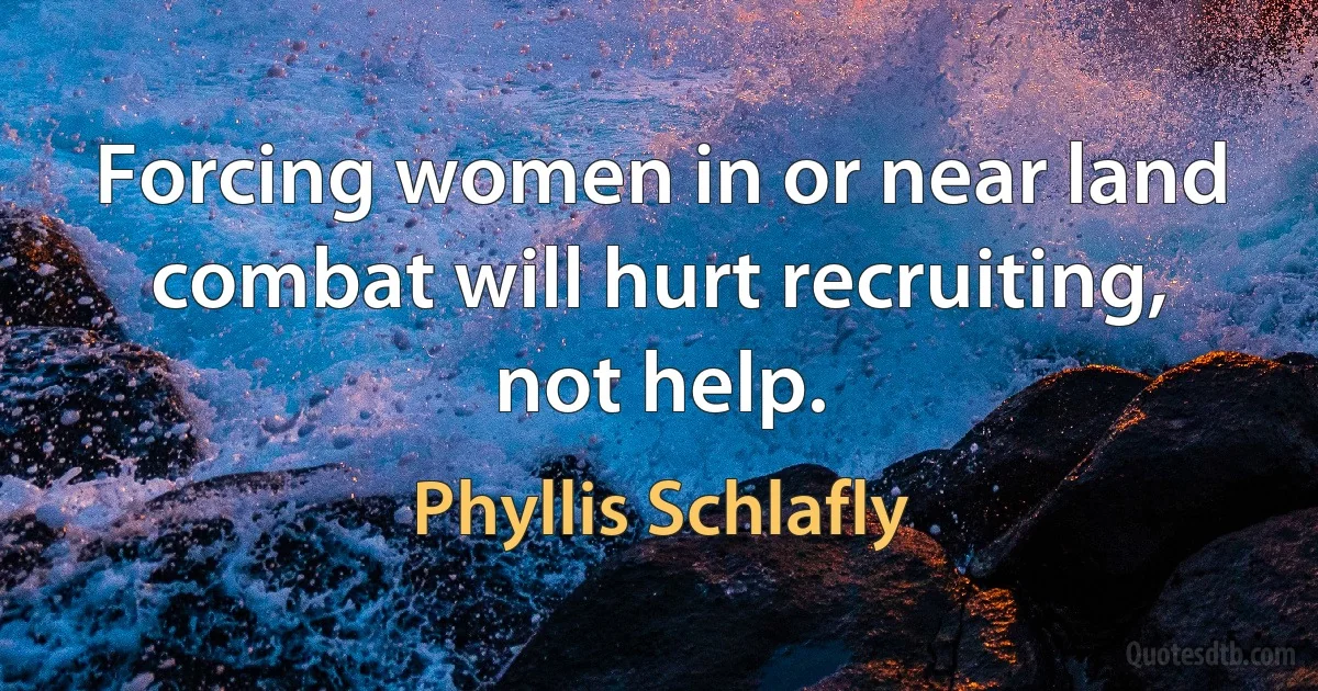 Forcing women in or near land combat will hurt recruiting, not help. (Phyllis Schlafly)