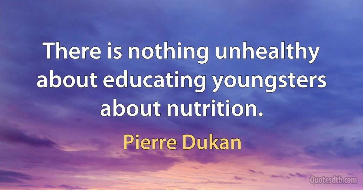 There is nothing unhealthy about educating youngsters about nutrition. (Pierre Dukan)