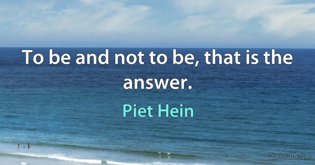 To be and not to be, that is the answer. (Piet Hein)