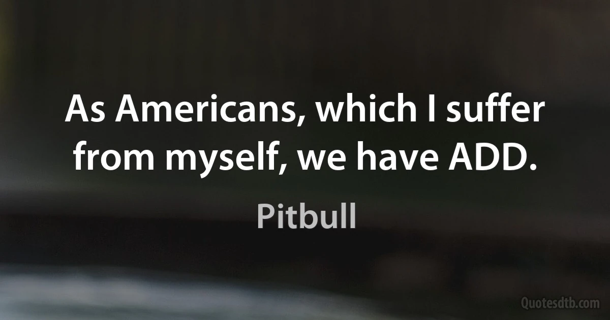 As Americans, which I suffer from myself, we have ADD. (Pitbull)