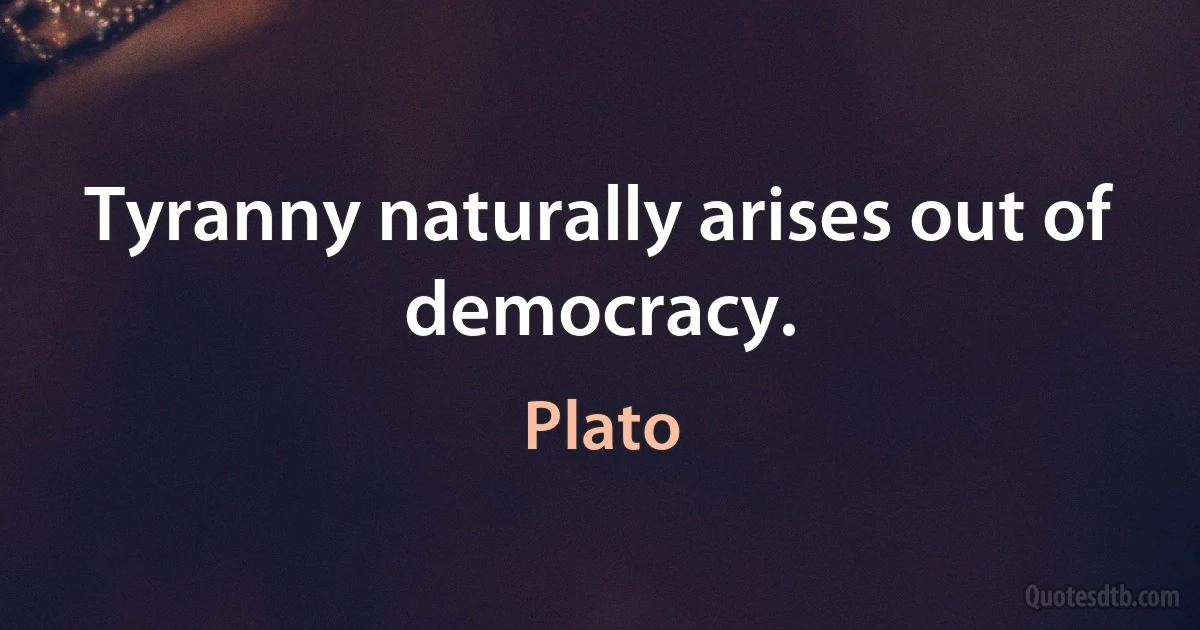 Tyranny naturally arises out of democracy. (Plato)