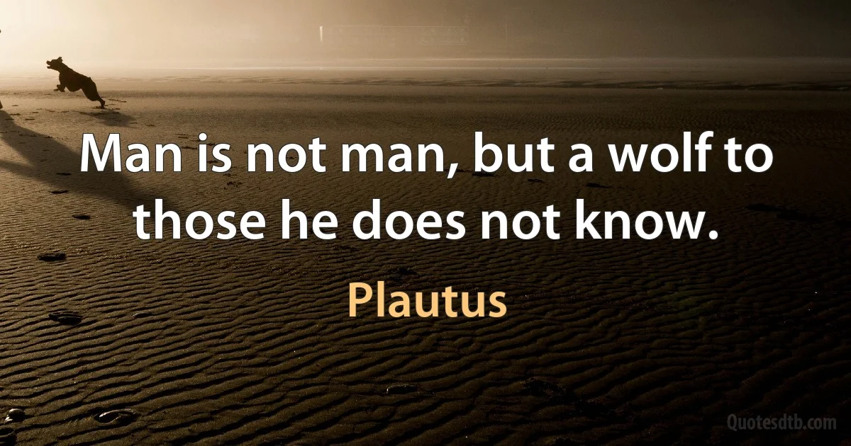 Man is not man, but a wolf to those he does not know. (Plautus)