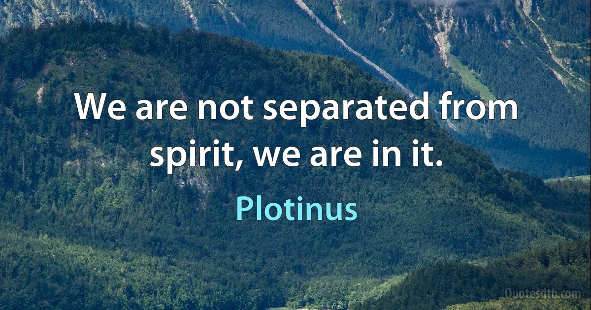 We are not separated from spirit, we are in it. (Plotinus)