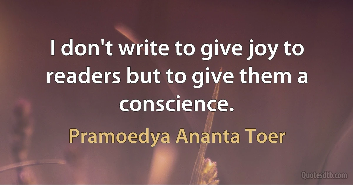 I don't write to give joy to readers but to give them a conscience. (Pramoedya Ananta Toer)