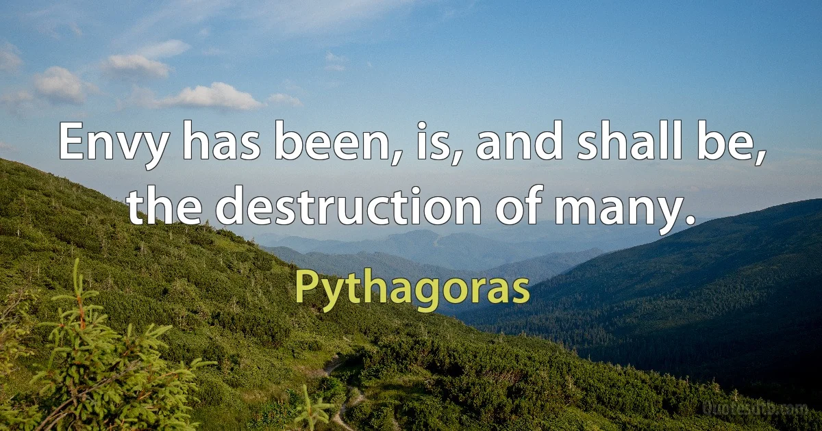 Envy has been, is, and shall be, the destruction of many. (Pythagoras)