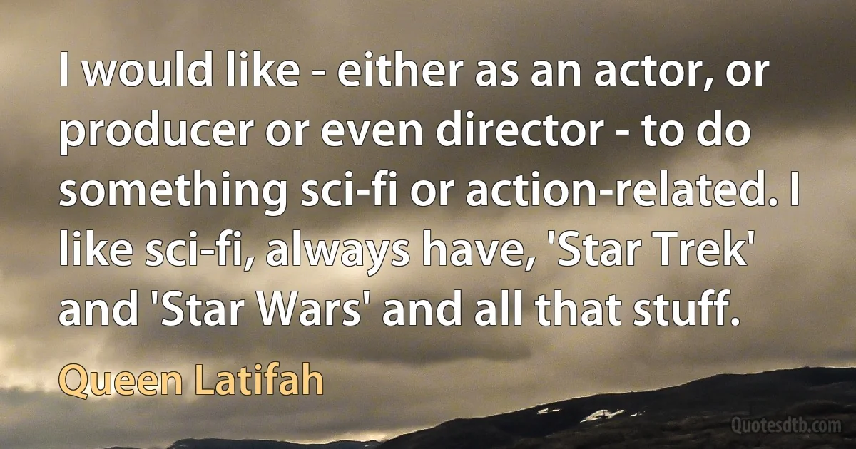 I would like - either as an actor, or producer or even director - to do something sci-fi or action-related. I like sci-fi, always have, 'Star Trek' and 'Star Wars' and all that stuff. (Queen Latifah)