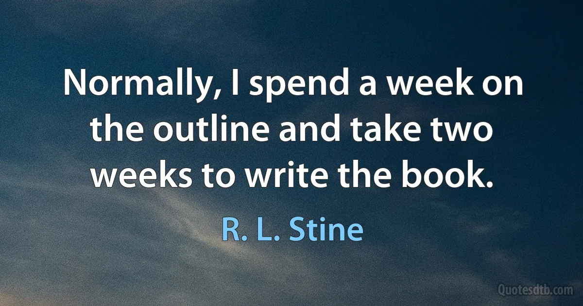 Normally, I spend a week on the outline and take two weeks to write the book. (R. L. Stine)