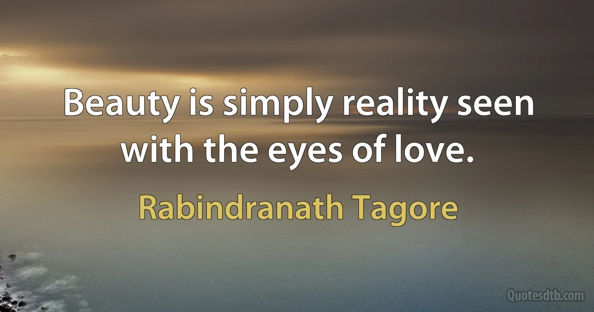 Beauty is simply reality seen with the eyes of love. (Rabindranath Tagore)