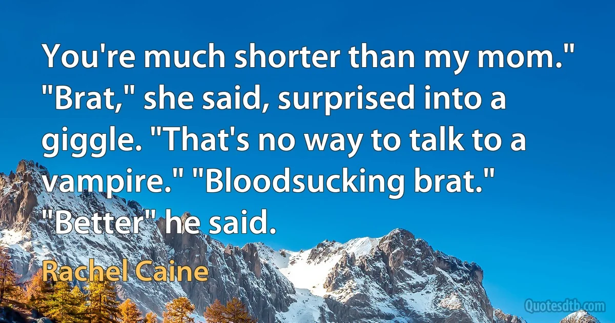 You're much shorter than my mom." "Brat," she said, surprised into a giggle. "That's no way to talk to a vampire." "Bloodsucking brat." "Better" he said. (Rachel Caine)