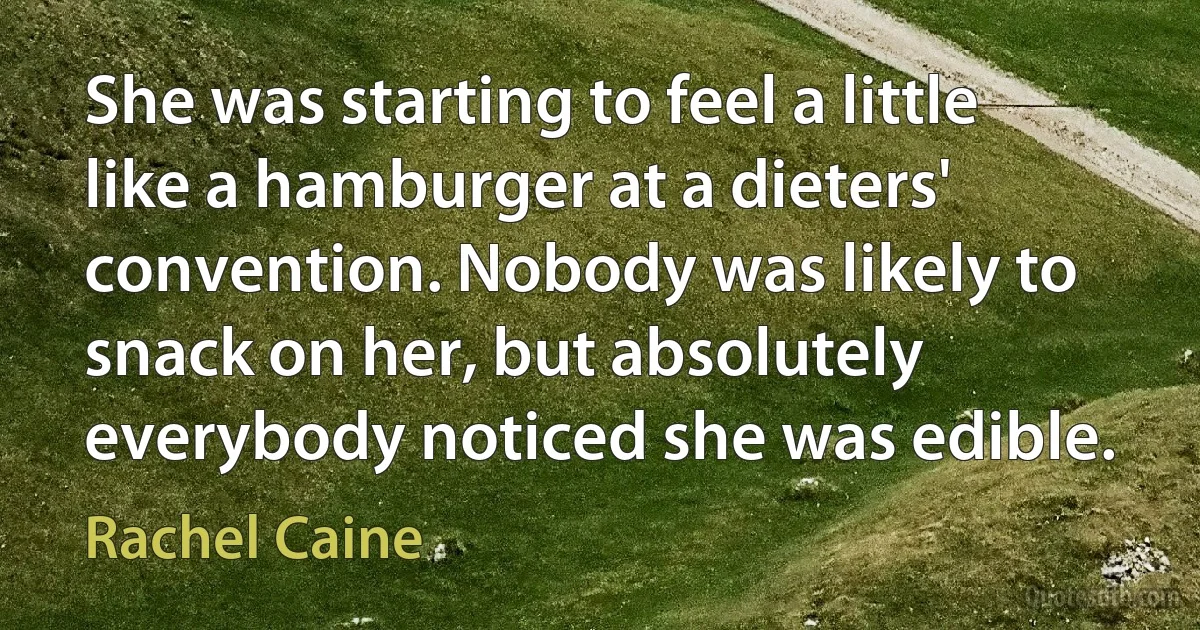 She was starting to feel a little like a hamburger at a dieters' convention. Nobody was likely to snack on her, but absolutely everybody noticed she was edible. (Rachel Caine)