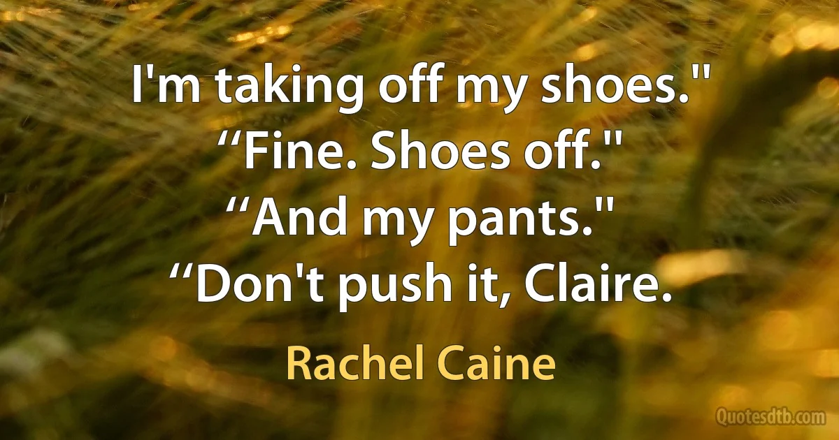 I'm taking off my shoes.''
‘‘Fine. Shoes off.''
‘‘And my pants.''
‘‘Don't push it, Claire. (Rachel Caine)