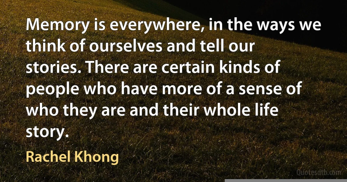 Memory is everywhere, in the ways we think of ourselves and tell our stories. There are certain kinds of people who have more of a sense of who they are and their whole life story. (Rachel Khong)